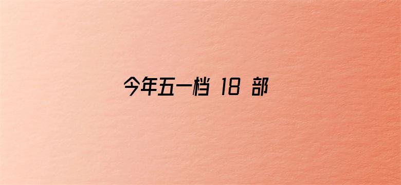 今年五一档 18 部电影扎堆上映，看哪个不踩雷？